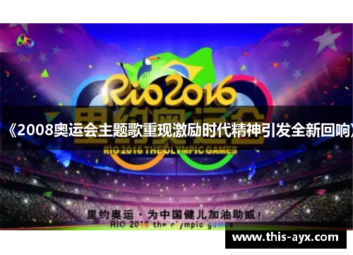 《2008奥运会主题歌重现激励时代精神引发全新回响》 《2008奥运会主题歌重现激励时代精神引发全新回响》